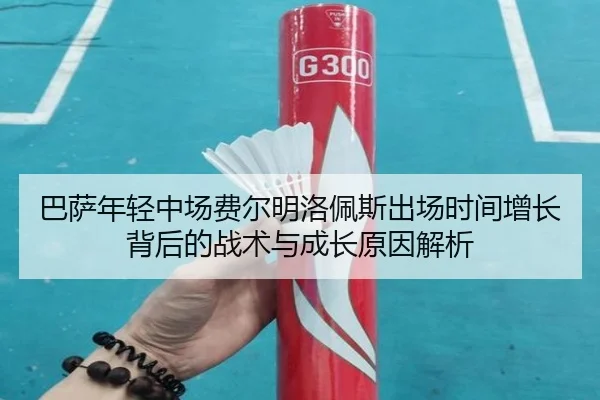 巴萨年轻中场费尔明洛佩斯出场时间增长背后的战术与成长原因解析