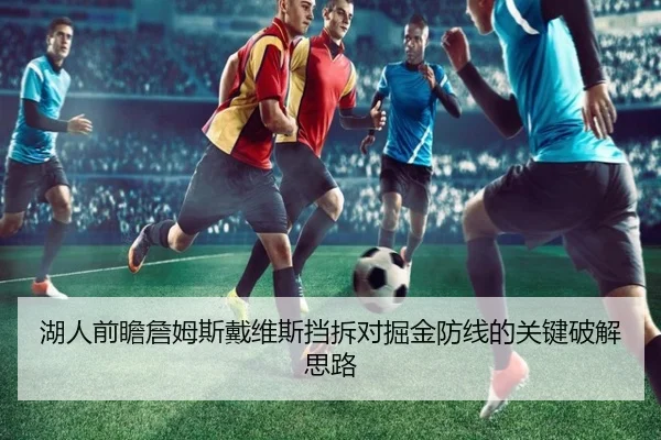 湖人前瞻詹姆斯戴维斯挡拆对掘金防线的关键破解思路