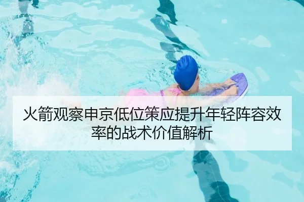 火箭观察申京低位策应提升年轻阵容效率的战术价值解析