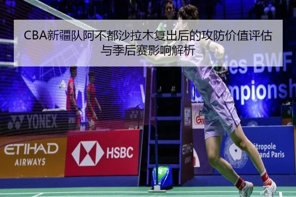 CBA新疆队阿不都沙拉木复出后的攻防价值评估与季后赛影响解析