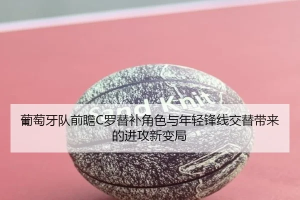葡萄牙队前瞻C罗替补角色与年轻锋线交替带来的进攻新变局