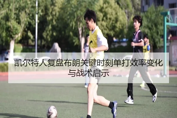 凯尔特人复盘布朗关键时刻单打效率变化与战术启示