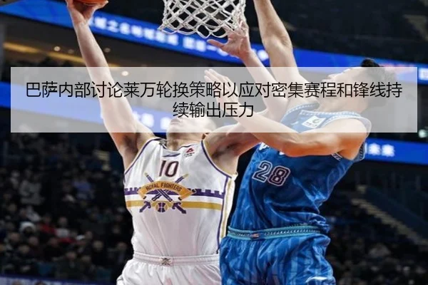 巴萨内部讨论莱万轮换策略以应对密集赛程和锋线持续输出压力