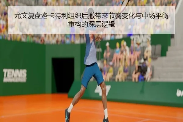 尤文复盘洛卡特利组织后撤带来节奏变化与中场平衡重构的深层逻辑
