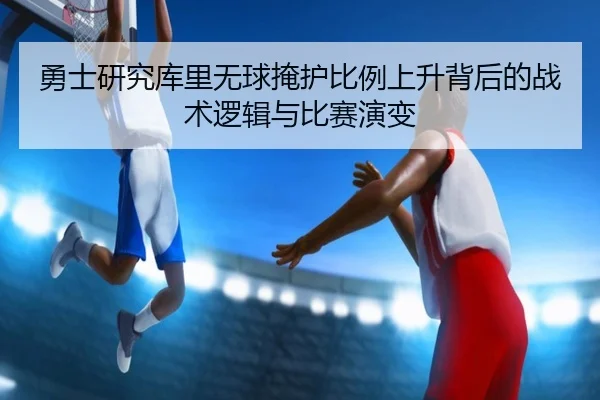 勇士研究库里无球掩护比例上升背后的战术逻辑与比赛演变