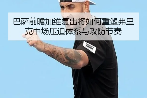 巴萨前瞻加维复出将如何重塑弗里克中场压迫体系与攻防节奏