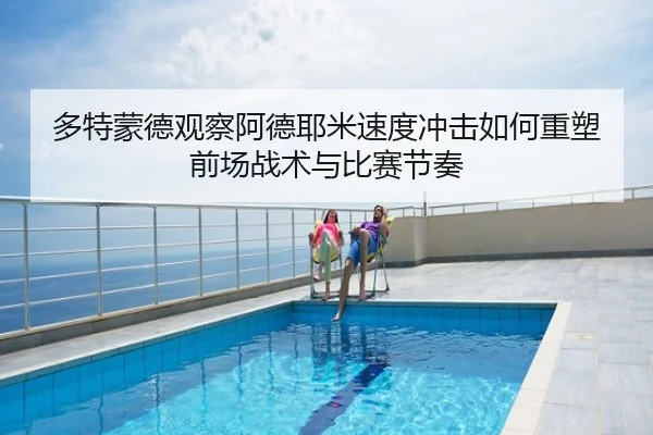 多特蒙德观察阿德耶米速度冲击如何重塑前场战术与比赛节奏
