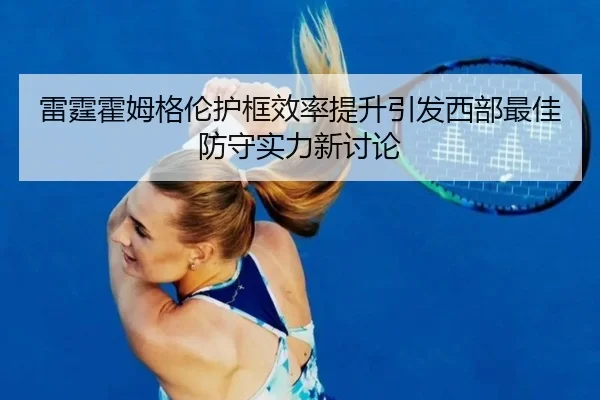 雷霆霍姆格伦护框效率提升引发西部最佳防守实力新讨论