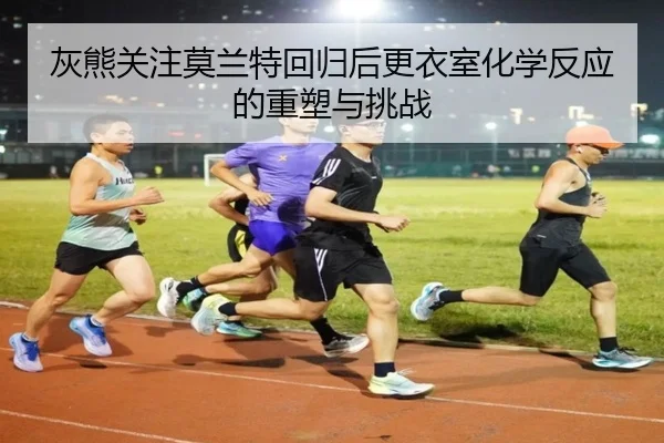 灰熊关注莫兰特回归后更衣室化学反应的重塑与挑战