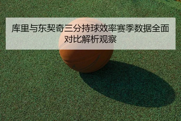 库里与东契奇三分持球效率赛季数据全面对比解析观察