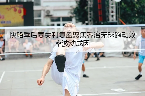 快船季后赛失利复盘聚焦乔治无球跑动效率波动成因