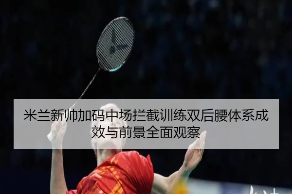 米兰新帅加码中场拦截训练双后腰体系成效与前景全面观察