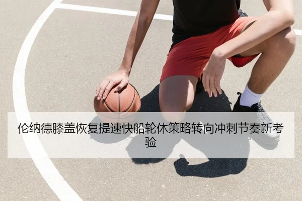 伦纳德膝盖恢复提速快船轮休策略转向冲刺节奏新考验