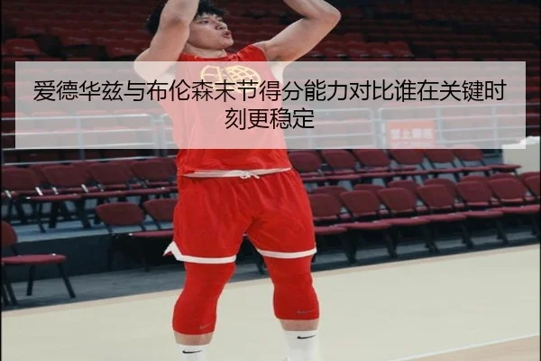 爱德华兹与布伦森末节得分能力对比谁在关键时刻更稳定